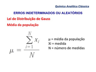 ERROS INDETERMINADOS OU ALEATÓRIOS
Química Analítica Clássica
Lei de Distribuição de GaussLei de Distribuição de Gauss
Média da população
µ = média da população
Xi = medida
N = número de medidas
 