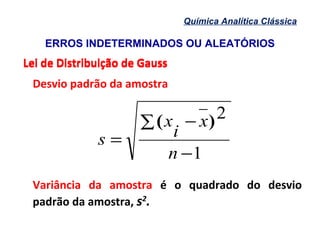 ERROS INDETERMINADOS OU ALEATÓRIOS
Química Analítica Clássica
Lei de Distribuição de GaussLei de Distribuição de Gauss
Desvio padrão da amostra
Variância da amostra é o quadrado do desvio
padrão da amostra, s2
.
1
2
−
∑ −
=
n
x
i
x
s
)(
 