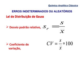 ERROS INDETERMINADOS OU ALEATÓRIOS
Química Analítica Clássica
Lei de Distribuição de GaussLei de Distribuição de Gauss
 Desvio padrão relativo,
x
s
sr =
 Coeficiente de
variação,
100∗=
x
s
CV
 