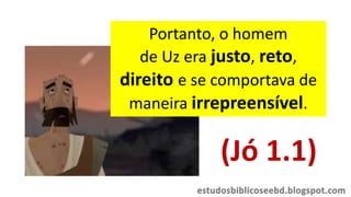 Portanto, o homem
de Uz era justo, reto,
direito e se comportava de
maneira irrepreensível.
(Jó 1.1)
 
