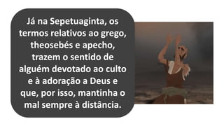 Já na Sepetuaginta, os
termos relativos ao grego,
theosebés e apecho,
trazem o sentido de
alguém devotado ao culto
e à adoração a Deus e
que, por isso, mantinha o
mal sempre à distância.
 