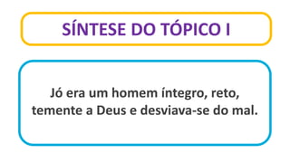SÍNTESE DO TÓPICO I
Jó era um homem íntegro, reto,
temente a Deus e desviava-se do mal.
 