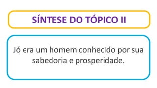 SÍNTESE DO TÓPICO II
Jó era um homem conhecido por sua
sabedoria e prosperidade.
 