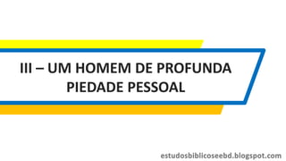 III – UM HOMEM DE PROFUNDA
PIEDADE PESSOAL
 