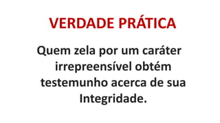 VERDADE PRÁTICA
Quem zela por um caráter
irrepreensível obtém
testemunho acerca de sua
Integridade.
 