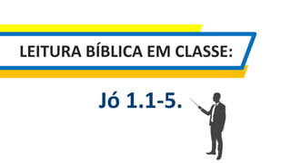 LEITURA BÍBLICA EM CLASSE:
Jó 1.1-5.
 