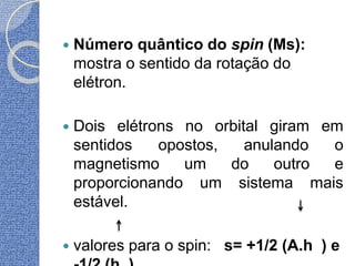  Número quântico do spin (Ms):
mostra o sentido da rotação do
elétron.
 Dois elétrons no orbital giram em
sentidos opostos, anulando o
magnetismo um do outro e
proporcionando um sistema mais
estável.
 valores para o spin: s= +1/2 (A.h ) e
 