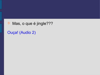 ➲   Mas, o que é jingle???

Ouça! (Audio 2)
 