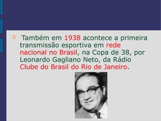 ➲    Também em 1938 acontece a primeira
    transmissão esportiva em rede
    nacional no Brasil, na Copa de 38, por
    Leonardo Gagliano Neto, da Rádio
    Clube do Brasil do Rio de Janeiro.
 
