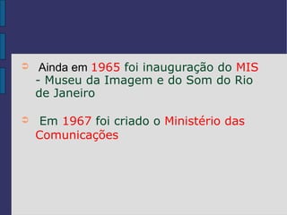 ➲    Ainda em 1965 foi inauguração do MIS
    - Museu da Imagem e do Som do Rio
    de Janeiro

➲    Em 1967 foi criado o Ministério das
    Comunicações
 