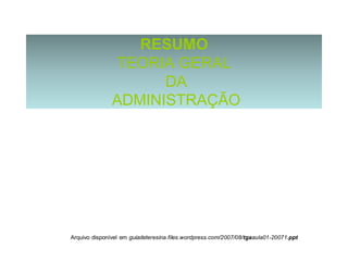 RESUMO
TEORIA GERAL
DA
ADMINISTRAÇÃO
Arquivo disponível em guiadeteresina.files.wordpress.com/2007/08/tgaaula01-20071.ppt
 