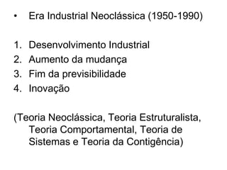 • Era Industrial Neoclássica (1950-1990)
1. Desenvolvimento Industrial
2. Aumento da mudança
3. Fim da previsibilidade
4. Inovação
(Teoria Neoclássica, Teoria Estruturalista,
Teoria Comportamental, Teoria de
Sistemas e Teoria da Contigência)
 