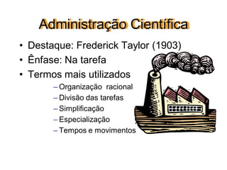 Administração Científica
• Destaque: Frederick Taylor (1903)
• Ênfase: Na tarefa
• Termos mais utilizados
– Organização racional
– Divisão das tarefas
– Simplificação
– Especialização
– Tempos e movimentos
 