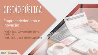 UEAUEA
gestãopública
Empreendedorismo e
Inovação
Prof.a
Esp. Gilvannete Serra
Barbosa
Prof. Esp. José Hélio Castilho
 