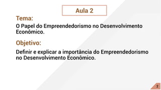 Aula 2
Tema:
Objetivo:
O Papel do Empreendedorismo no Desenvolvimento
Econômico.
Definir e explicar a importância do Empreendedorismo
no Desenvolvimento Econômico.
2
 
