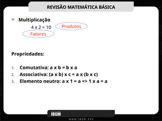  Multiplicação
Propriedades:
1. Comutativa: a x b = b x a
2. Associativa: (a x b) x c = a x (b x c)
3. Elemento neutro: a x 1 = a => 1 x a = a
REVISÃO MATEMÁTICA BÁSICA
REVISÃO MATEMÁTICA BÁSICA
4 x 2 = 10 Produtos
Fatores
 
