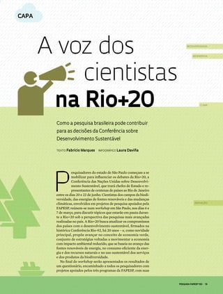 PESQUISA FAPESP 193 | 19
Como a pesquisa brasileira pode contribuir
para as decisões da Conferência sobre
Desenvolvimento Sustentável
P
esquisadores do estado de São Paulo começam a se
mobilizar para influenciar os debates da Rio+20, a
Conferência das Nações Unidas sobre Desenvolvi-
mento Sustentável, que trará chefes de Estado e re-
presentantes de centenas de países ao Rio de Janeiro
entre os dias 20 e 22 de junho. Cientistas dos campos da biodi-
versidade, das energias de fontes renováveis e das mudanças
climáticas, envolvidos em projetos de pesquisa apoiados pela
FAPESP, reúnem-se num workshop em São Paulo, nos dias 6 e
7 de março, para discutir tópicos que estarão em pauta duran-
te a Rio+20 sob a perspectiva das pesquisas mais avançadas
realizadas no país. A Rio+20 busca atualizar os compromissos
dos países com o desenvolvimento sustentável, firmados na
histórica Conferência Rio-92, há 20 anos – e, como novidade
principal, propõe avançar no conceito de economia verde,
conjunto de estratégias voltadas a movimentar a economia
com impacto ambiental reduzido, que se baseia no avanço das
fontes renováveis de energia, no consumo eficiente da ener-
gia e dos recursos naturais e no uso sustentável dos serviços
e dos produtos da biodiversidade.
No final do workshop serão apresentados os resultados de
um questionário, encaminhado a todos os pesquisadores com
projetos apoiados pelos três programas da FAPESP, com suas
texto Fabrício Marques  Infográfico Laura Daviña
A voz dos
			 cientistas
na Rio+20
capa
biodiversidade
bioenergia
clima
inovação
 