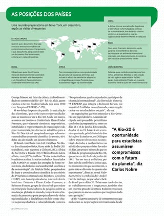 22 | março DE 2012
George Mason, vai falar da ciência da biodiversi-
dade no contexto da Rio+20 – foi ele, aliás, quem
cunhou o termo biodiversidade nos anos 1980
(ver Pesquisa FAPESP nº 171).
O workshop é o ponto de partida da articulação
dos cientistas, que terão outras oportunidades
para se manifestar até a Rio+20. Ainda em março,
acontece em Londres a Conferência Planet Under
Pressure, que vai reunir cientistas, empresários,
autoridades e representantes de organizações não
governamentais para fornecer subsídios para a
Rio+20. Dos 6,8 mil pesquisadores que submete-
ram trabalhos ao comitê científico do evento, 40%
deles são do mundo em desenvolvimento.
O Brasil contribuiu com 343 trabalhos. No blo-
co dos chamados Brics, ficou atrás da Índia (531
trabalhos), mas superou a China (123), a África
do Sul (63) e a Rússia (50). O Reino Unido lidera
a lista, com 907 trabalhos. “Entre os trabalhos
brasileiros aceitos, há vários trabalhos financiados
pela FAPESP no campo das energias de fontes re-
nováveis, da dinâmica socioambiental, do clima e
da meteorologia”, diz Patrícia Pinho, pesquisadora
do Inpe e coordenadora científica do escritório
do Programa Internacional Biosfera-Geosfera
(IGBP), um dos organizadores da conferência
londrina. Durante o Planet Under Pressure, o
Belmont Forum, grupo de alto nível que reúne
os principais financiadores da pesquisa sobre as
mudanças globais no mundo, lançará uma cha-
mada de propostas para pesquisadores de várias
nacionalidades e disciplinas em dois temas-cha-
ve: segurança hídrica e vulnerabilidade costeira.
“Pesquisadores paulistas poderão participar da
chamada internacional”, diz Reynaldo Victoria.
“A FAPESP, que integra o Belmont Forum, vai
investir € 2 milhões nessa chamada, a serem apli-
cados em estudos feitos no país”, afirma.
As negociações que vão anteceder a Rio+20 te-
rão um papel decisivo. A reunião de
cúpula será precedida pela última
conferência preparatória, entre os
dias 13 e 15 de junho. Em seguida,
do dia 16 ao 19, haverá um even-
to organizado pelo Ministério das
Relações Exteriores, os Diálogos
sobre Desenvolvimento Susten-
tável. Ao todo, a conferência e as
atividades preparatórias levarão
10 dias, um pouco menos do que os
12 dias da programação da Rio-92,
que ocorreu de 3 a 14 de junho de
1992. “Por ser rara e ambiciosa, po-
dem sair da conferência coisas que,
no momento em que acontecem, a
gente não se dá conta do quanto são
importantes”, disse ao jornal Valor
Econômico o embaixador André
Corrêa do Lago, negociador-chefe
do Brasil para a Rio+20. “Mas essas conferências,
ao trabalharem com o longo prazo, também têm
um enorme grau de incerteza. Existem processos
que param no meio e outros que inspiram toda
uma geração.”
A Rio-92 gerou uma série de compromissos que
moldaram as negociações internacionais desde
“A Rio+20 é
oportunidade
para estadistas
assumirem
compromissos
com o futuro
do planeta”, diz
Carlos Nobre
As posições dos países
Estados Unidos 
Querem que o documento final seja
conciso e tenha um compêndio de
compromissos voluntários. O argumento
é que, dessa forma, seria possível obter
um documento final mais ousado,
embora sem metas obrigatórias
Uma reunião preparatória em Nova York, em dezembro,
expôs as visões divergentes
Brasil 
O Brasil quer que a Rio+20 tenha
metas de desenvolvimento sustentável,
maneiras de medir este desempenho
e um Conselho de Desenvolvimento
Sustentável forte dentro da ONU
China
A ênfase é tornar a erradicação da pobreza
o fator-chave na formulação de políticas
de economia verde, mas evitando critérios
uniformes e respeitando o nível e a
capacidade de desenvolvimento de cada país
Índia
Quer apoio financeiro à economia verde,
garantia de transferência de novas
tecnologias e um ambiente internacional
orientado pelo desenvolvimento do comércio,
sem riscos de protecionismo “verde”
África
Tem interesse em temas como produtividade
da agricultura e segurança alimentar, que
incluem o reforço de medidas de adaptação
e mitigação para proteger florestas, água,
ecossistemas frágeis e a biodiversidade
União Europeia
Defende que a conferência tenha como foco
temas ambientais. Mobiliza-se pela criação
de uma agência especializada da ONU
para o meio ambiente. Propõe um mapa da
economia verde e ações em nível internacional
 