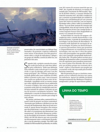 24 | março DE 2012
com 26% menos de recursos materiais que em
1980”, diz. O ganho de eficiência, no entanto, foi
anulado pelo crescimento do PIB mundial. “Ape-
sar do declínio relativo, o consumo absoluto de
materiais aumentou 36%. Até 2020, a tendência é
que o aumento na produtividade por unidade de
produto seja contrabalançado por um consumo
quase 50% maior de materiais, com um impacto
devastador sobre o clima e sobre os ecossistemas”,
afirma. “E na raiz deste aumento de consumo está
a desigualdade, tema até aqui ausente na Rio+20.
Não há progresso técnico que consiga fechar as
contas enquanto houver tanta desigualdade no
acesso e no consumo de recursos.”
A elasticidade do conceito dá margem a di-
vergências entre o mundo desenvolvido e o em
desenvolvimento. A questão da transferência de
tecnologia é um dos pontos de discordância. “A
economia verde depende da concepção de no-
vas tecnologias. Os países em desenvolvimen-
to querem mecanismos claros que permitam
o compartilhamento ou transferência dessas
tecnologias, mas esse não é o foco dos países
ricos, mais preocupados com questões ambien-
tais e com a proteção à propriedade intelectual”,
diz Carlos Joly. “Os países pobres receiam que a
definição de parâmetros sobre a economia verde
sirva de argumento para manobras protecionis-
tas, com os países ricos dizendo: não vou com-
prar seu produto porque sua economia não é
verde”, explica. O documento zero propõe que
a economia verde não seja usada para levantar
barreiras comerciais.
Não há garantias de que os cientistas conse-
guirão exercer influência decisiva nos rumos
da conferência. Apesar do trabalho do Painel
Intergovernamental das Mudanças Climáticas,
assegurando o perigo do aquecimento global, a
preservados, de conectividade nos hábitats frag-
mentados e de proteção a espécies endêmicas,
entre outras. O documento zero fala generica-
mente sobre a criação de indicadores e delega a
um grupo de trabalho a tarefa de defini-los, nos
próximos três anos.
S
egundo Joly, o próprio conceito de econo-
mia verde precisaria ser mais bem defini-
do pela conferência. “Falta uma definição
mais redonda e mais exata do que é a economia
verde e o que ela abrange, pois esse é um dos
temas principais”, diz. O Pnuma, principal au-
toridade global sobre meio ambiente da ONU,
define economia verde como “uma economia
que resulta em melhoria do bem-estar da hu-
manidade e igualdade social, ao mesmo tempo
que reduz significativamente riscos ambientais
e escassez ecológica. Em outras palavras, uma
economia verde pode ser considerada como ten-
do baixa emissão de carbono, é eficiente em seu
uso de recursos e socialmente inclusiva”. Não
substituiria o conceito de desenvolvimento sus-
tentável, mas seria um caminho para atingi-lo
mais adiante.
Há, porém, ceticismo sobre o potencial da eco-
nomia verde de garantir um futuro sustentável.
“Inovações para melhorar a eficiência no uso dos
recursos são fundamentais. Mas isso já está ocor-
rendo. E, apesar dessas inovações e dos avanços
que elas propiciaram, o uso de recursos e a pres-
são sobre os ecossistemas não diminuíram, mas
aumentaram”, diz Ricardo Abramovay, profes-
sor da Faculdade de Economia e Administração
(FEA), da USP. Ele observa que vem ocorrendo
um descasamento entre o crescimento da produ-
ção e o uso de materiais e energia. “Em 2002, cada
unidade do PIB mundial foi produzida, em média,
Queimada na Amazônia,
em 2007: redução nos
índices de desmatamento
ajudou o Brasil a sediar
a conferência
Linha do tempo
Conferência de Estocolmo
A Conferência das
Nações Unidas sobre o
Meio Ambiente Humano,
realizada em Estocolmo,
Suécia, trouxe a temática
ambiental para a agenda
política internacional
1972
Photoshot/Zuma Press/Glowimages
 