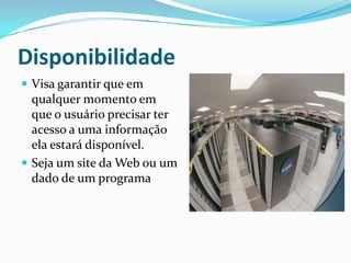 Disponibilidade
 Visa garantir que em

qualquer momento em
que o usuário precisar ter
acesso a uma informação
ela estará disponível.
 Seja um site da Web ou um
dado de um programa

 
