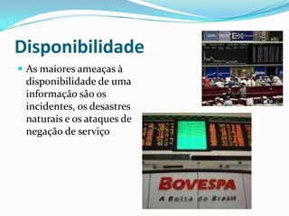 Disponibilidade
 As maiores ameaças à

disponibilidade de uma
informação são os
incidentes, os desastres
naturais e os ataques de
negação de serviço

 