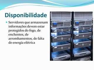 Disponibilidade
 Servidores que armazenam

informações devem estar
protegidos do fogo, de
enchentes, de
arrombamentos, de falta
de energia elétrica

 