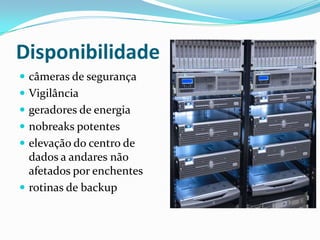 Disponibilidade
 câmeras de segurança
 Vigilância
 geradores de energia
 nobreaks potentes

 elevação do centro de

dados a andares não
afetados por enchentes
 rotinas de backup

 
