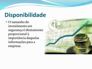 Disponibilidade
 O tamanho do

investimento em
segurança é diretamente
proporcional à
importância daquelas
informações para a
empresa.

 