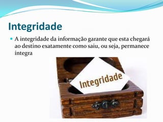 Integridade
 A integridade da informação garante que esta chegará

ao destino exatamente como saiu, ou seja, permanece
íntegra

 