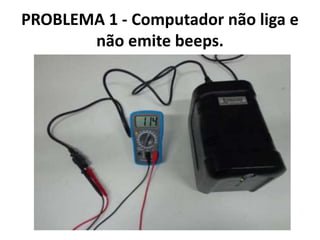 PROBLEMA 1 - Computador não liga e
não emite beeps.

 