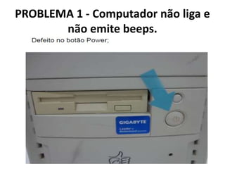 PROBLEMA 1 - Computador não liga e
não emite beeps.

 