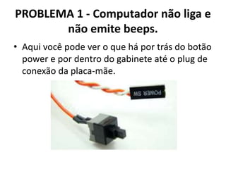 PROBLEMA 1 - Computador não liga e
não emite beeps.
• Aqui você pode ver o que há por trás do botão
power e por dentro do gabinete até o plug de
conexão da placa-mãe.

 