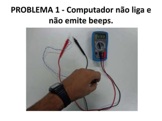PROBLEMA 1 - Computador não liga e
não emite beeps.

 