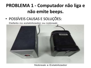 PROBLEMA 1 - Computador não liga e
não emite beeps.
• POSSÍVEIS CAUSAS E SOLUÇÕES:

 