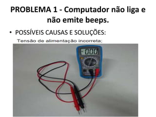 PROBLEMA 1 - Computador não liga e
não emite beeps.
• POSSÍVEIS CAUSAS E SOLUÇÕES:

 