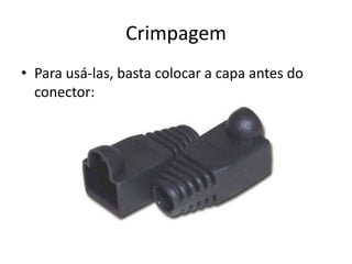 Crimpagem
• Para usá-las, basta colocar a capa antes do
conector:
 