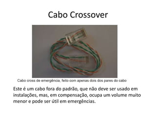 Cabo Crossover
Este é um cabo fora do padrão, que não deve ser usado em
instalações, mas, em compensação, ocupa um volume muito
menor e pode ser útil em emergências.
 