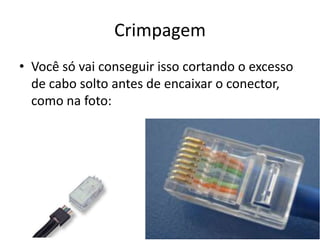 Crimpagem
• Você só vai conseguir isso cortando o excesso
de cabo solto antes de encaixar o conector,
como na foto:
 