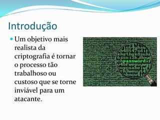 Introdução
 Um objetivo mais

realista da
criptografia é tornar
o processo tão
trabalhoso ou
custoso que se torne
inviável para um
atacante.

 
