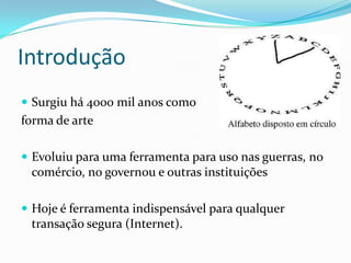 Introdução
 Surgiu há 4000 mil anos como

forma de arte
 Evoluiu para uma ferramenta para uso nas guerras, no

comércio, no governou e outras instituições
 Hoje é ferramenta indispensável para qualquer

transação segura (Internet).

 