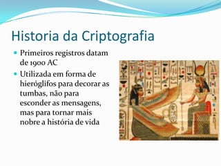 Historia da Criptografia
 Primeiros registros datam

de 1900 AC
 Utilizada em forma de
hieróglifos para decorar as
tumbas, não para
esconder as mensagens,
mas para tornar mais
nobre a história de vida

 