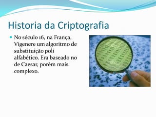 Historia da Criptografia
 No século 16, na França,

Vigenere um algoritmo de
substituição poli
alfabético. Era baseado no
de Caesar, porém mais
complexo.

 