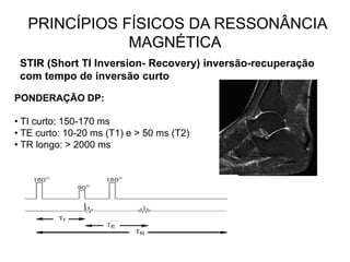 PRINCÍPIOS FÍSICOS DA RESSONÂNCIA
MAGNÉTICA
STIR (Short TI Inversion- Recovery) inversão-recuperação
com tempo de inversão curto
PONDERAÇÃO DP:
• TI curto: 150-170 ms
• TE curto: 10-20 ms (T1) e > 50 ms (T2)
• TR longo: > 2000 ms
 