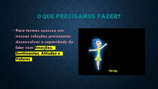 O QUE PRECISAMOS FAZER?
• Para termos sucesso em
nossas relações precisamos
desenvolver a capacidade de
lidar com Emoções,
Sentimentos, Atitudes e
Valores.
 