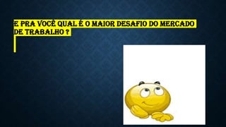 E pra você qual é o maior desafio do mercado
de trabalho ?
 