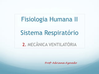 Fisiologia Humana II
Sistema Respiratório
2. MECÂNICA VENTILATÓRIA
Profa
Adriana Azevedo
 