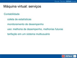 Máquina virtual: serviços

Contabilidade

  coleta de estatísticas
  monitoramento de desempenho
  uso: melhoria de desempenho, melhorias futuras
  tarifação em um sistema multiusuário
 
