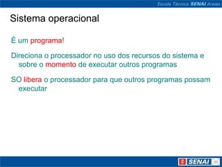 Sistema operacional

É um programa!

Direciona o processador no uso dos recursos do sistema e
  sobre o momento de executar outros programas

SO libera o processador para que outros programas possam
 executar
 