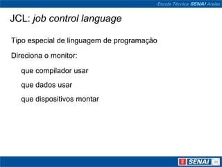 JCL: job control language

Tipo especial de linguagem de programação

Direciona o monitor:

   que compilador usar
   que dados usar
   que dispositivos montar
 