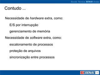 Contudo ...

Necessidade de hardware extra, como:

  E/S por interrupção
  gerenciamento de memória
Necessidade de software extra, como:

  escalonamento de processos
  proteção de arquivos
  sincronização entre processos
 